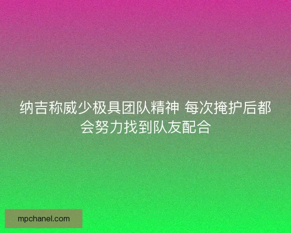 纳吉称威少极具团队精神 每次掩护后都会努力找到队友配合
