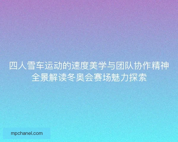 四人雪车运动的速度美学与团队协作精神全景解读冬奥会赛场魅力探索