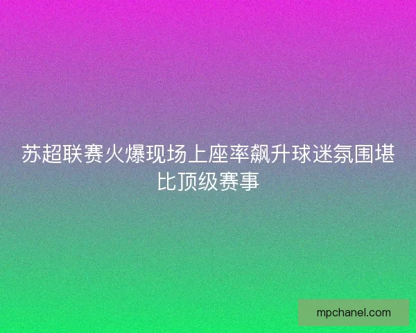 苏超联赛火爆现场上座率飙升球迷氛围堪比顶级赛事