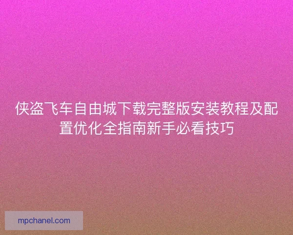 侠盗飞车自由城下载完整版安装教程及配置优化全指南新手必看技巧