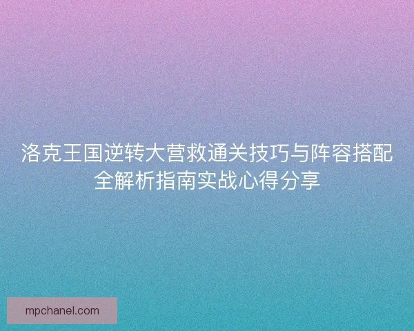 洛克王国逆转大营救通关技巧与阵容搭配全解析指南实战心得分享