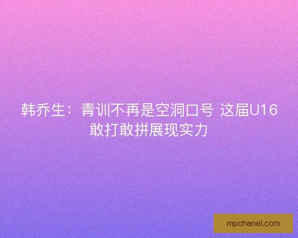 韩乔生:青训不再是空洞口号 这届U16敢打敢拼展现实力 韩乔生:青训不再是空洞口号 这届U16敢打敢拼展现实力