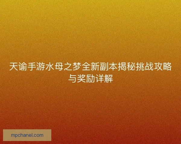 天谕手游水母之梦全新副本揭秘挑战攻略与奖励详解 天谕手游水母之梦全新副本揭秘挑战攻略与奖励详解