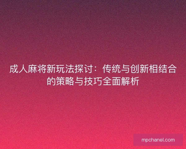 成人麻将新玩法探讨：传统与创新相结合的策略与技巧全面解析