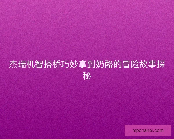 杰瑞机智搭桥巧妙拿到奶酪的冒险故事探秘