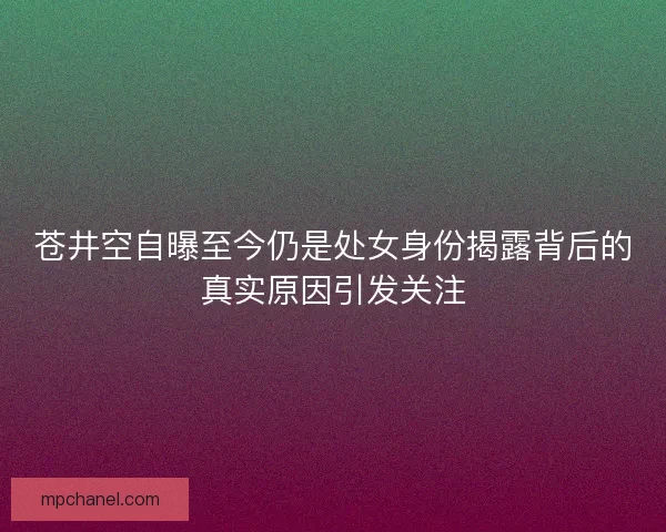 苍井空自曝至今仍是处女身份揭露背后的真实原因引发关注