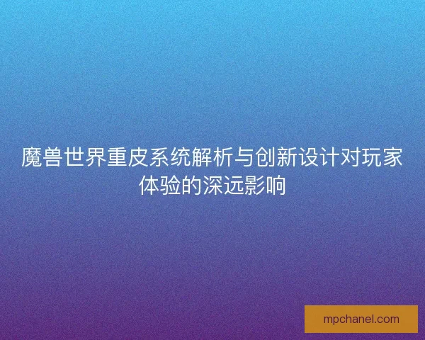 魔兽世界重皮系统解析与创新设计对玩家体验的深远影响