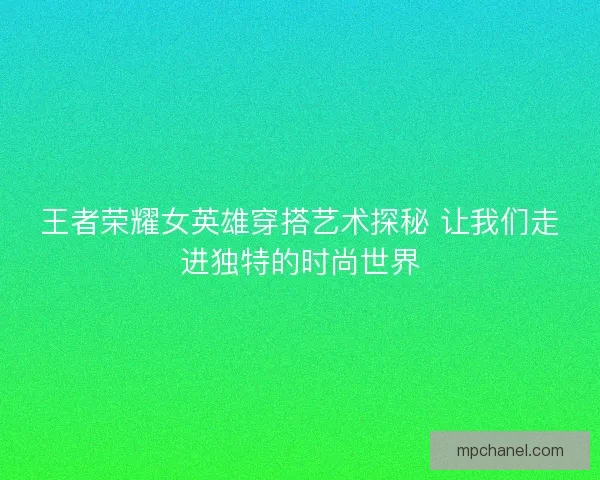 王者荣耀女英雄穿搭艺术探秘 让我们走进独特的时尚世界 王者荣耀女英雄穿搭艺术探秘 让我们走进独特的时尚世界