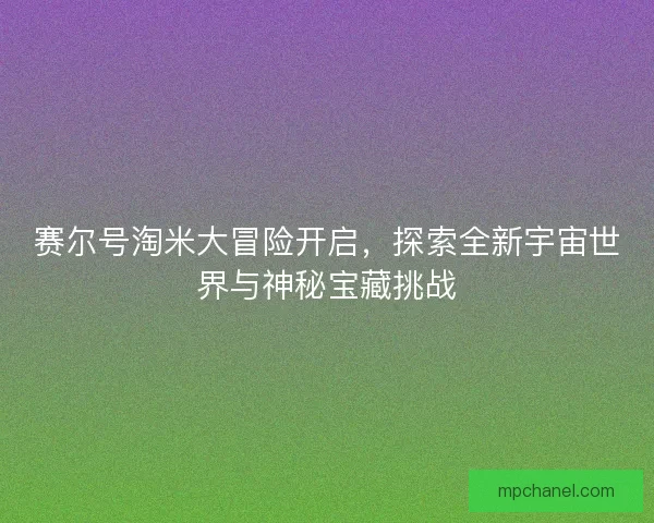赛尔号淘米大冒险开启，探索全新宇宙世界与神秘宝藏挑战