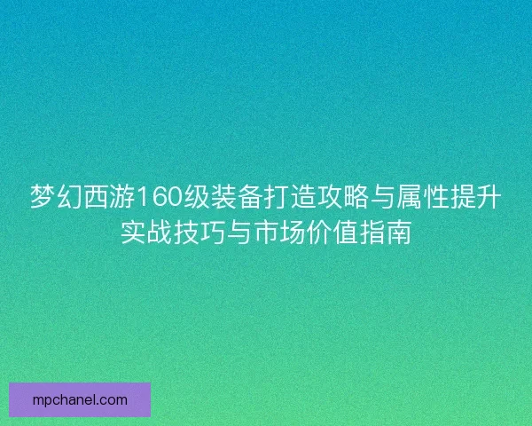 梦幻西游160级装备打造攻略与属性提升实战技巧与市场价值指南