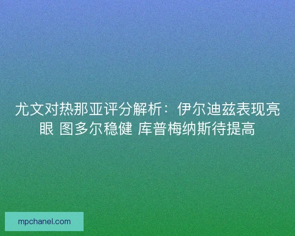尤文对热那亚评分解析：伊尔迪兹表现亮眼 图多尔稳健 库普梅纳斯待提高