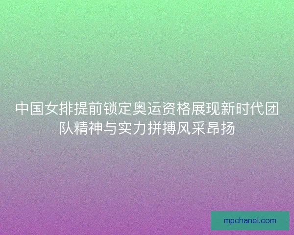 中国女排提前锁定奥运资格展现新时代团队精神与实力拼搏风采昂扬