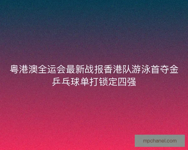 粤港澳全运会最新战报香港队游泳首夺金乒乓球单打锁定四强