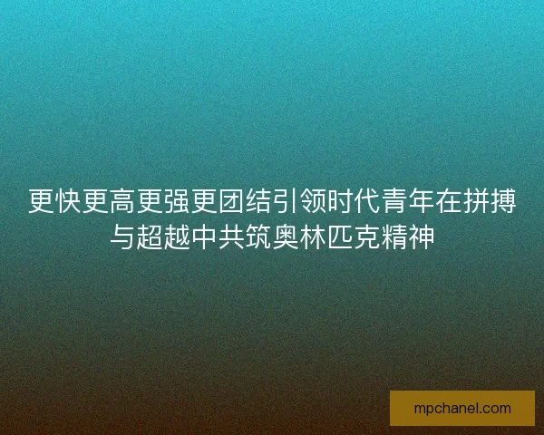 更快更高更强更团结引领时代青年在拼搏与超越中共筑奥林匹克精神
