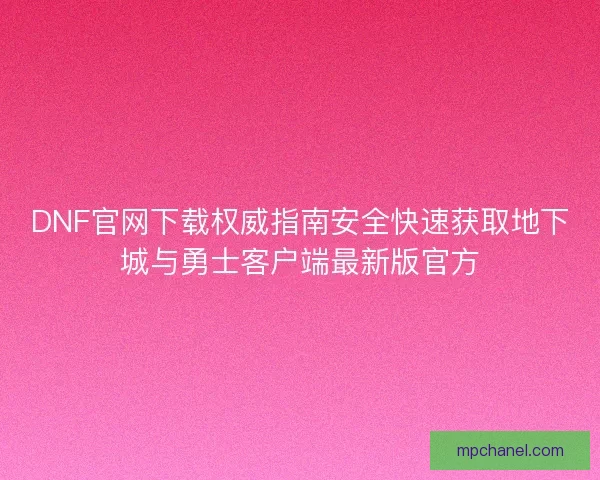 DNF官网下载权威指南安全快速获取地下城与勇士客户端最新版官方