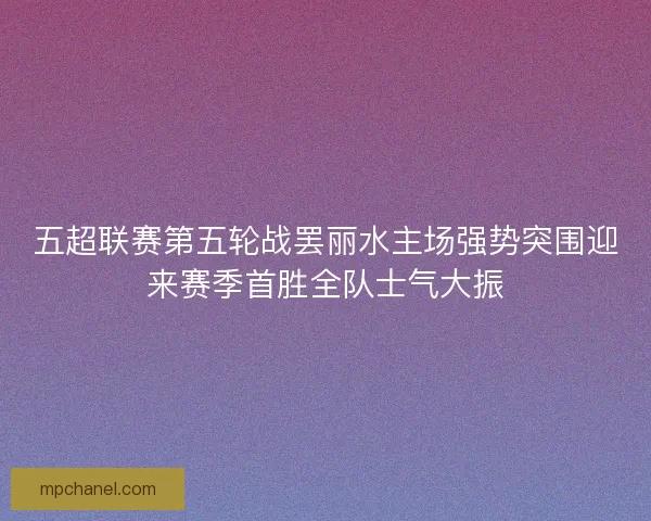 五超联赛第五轮战罢丽水主场强势突围迎来赛季首胜全队士气大振