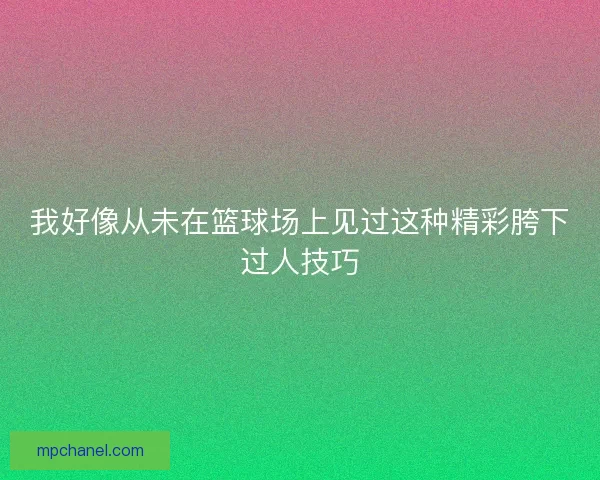 我好像从未在篮球场上见过这种精彩胯下过人技巧