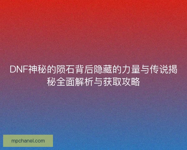DNF神秘的陨石背后隐藏的力量与传说揭秘全面解析与获取攻略 DNF神秘的陨石背后隐藏的力量与传说揭秘全面解析与获取攻略
