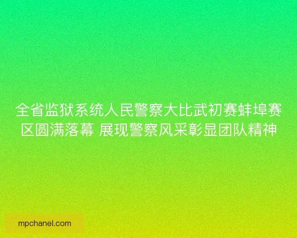 全省监狱系统人民警察大比武初赛蚌埠赛区圆满落幕 展现警察风采彰显团队精神