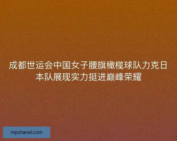成都世运会中国女子腰旗橄榄球队力克日本队展现实力挺进巅峰荣耀
