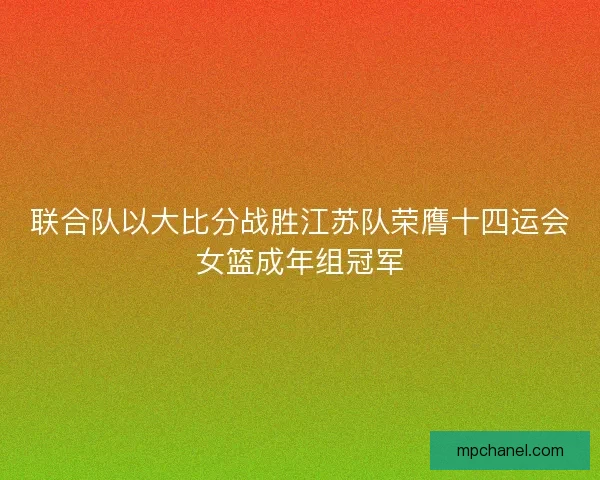 联合队以大比分战胜江苏队荣膺十四运会女篮成年组冠军