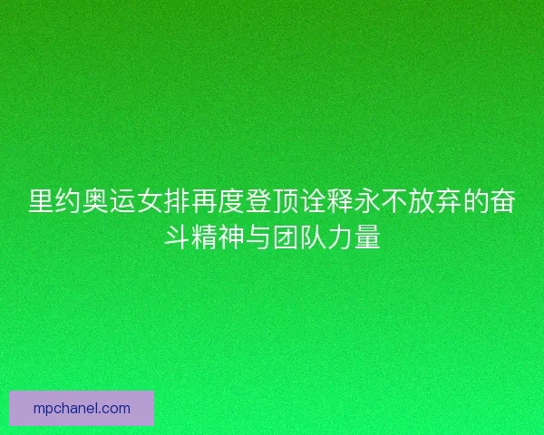 里约奥运女排再度登顶诠释永不放弃的奋斗精神与团队力量 里约奥运女排再度登顶诠释永不放弃的奋斗精神与团队力量