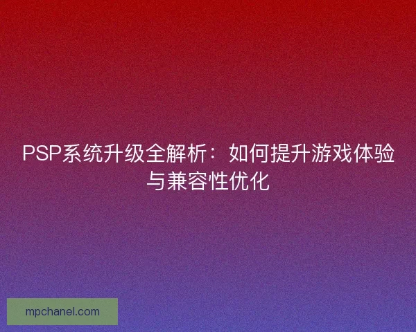 PSP系统升级全解析:如何提升游戏体验与兼容性优化 PSP系统升级全解析:如何提升游戏体验与兼容性优化
