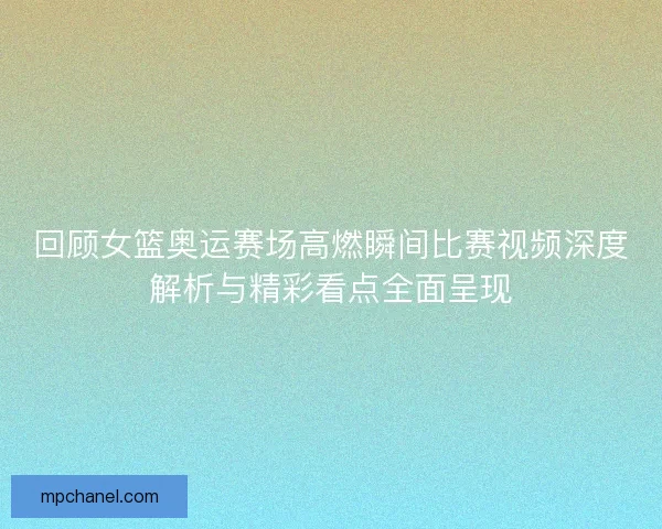 回顾女篮奥运赛场高燃瞬间比赛视频深度解析与精彩看点全面呈现
