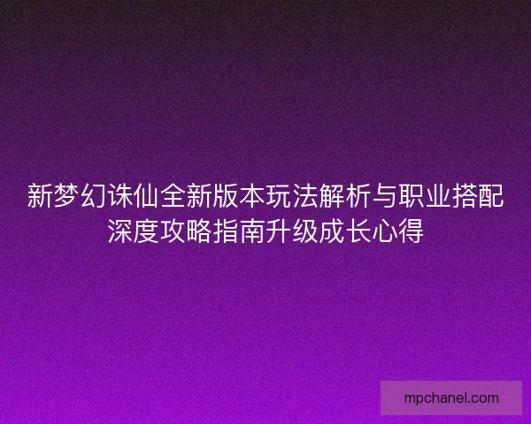 新梦幻诛仙全新版本玩法解析与职业搭配深度攻略指南升级成长心得