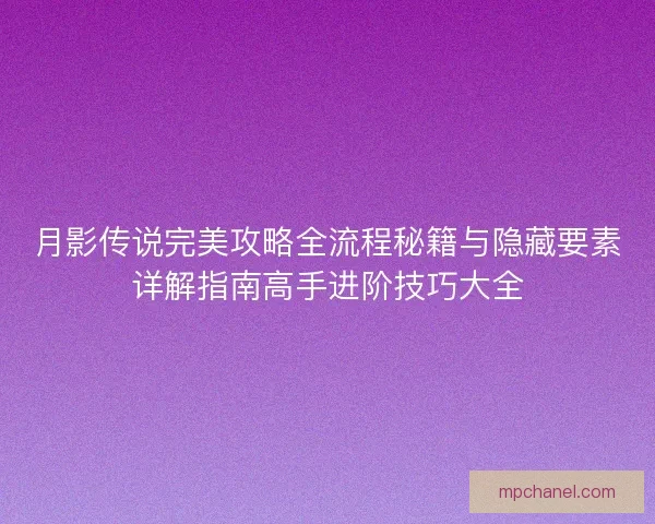 月影传说完美攻略全流程秘籍与隐藏要素详解指南高手进阶技巧大全