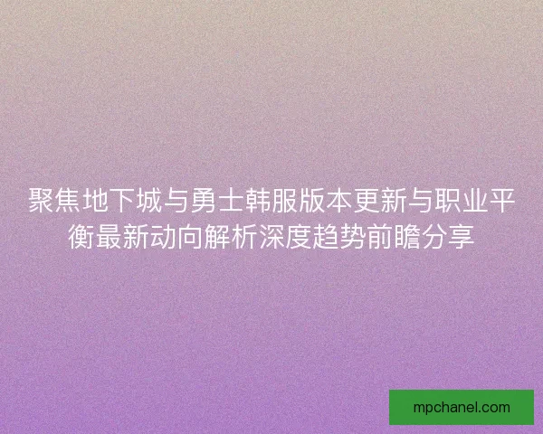 聚焦地下城与勇士韩服版本更新与职业平衡最新动向解析深度趋势前瞻分享 聚焦地下城与勇士韩服版本更新与职业平衡最新动向解析深度趋势前瞻分享