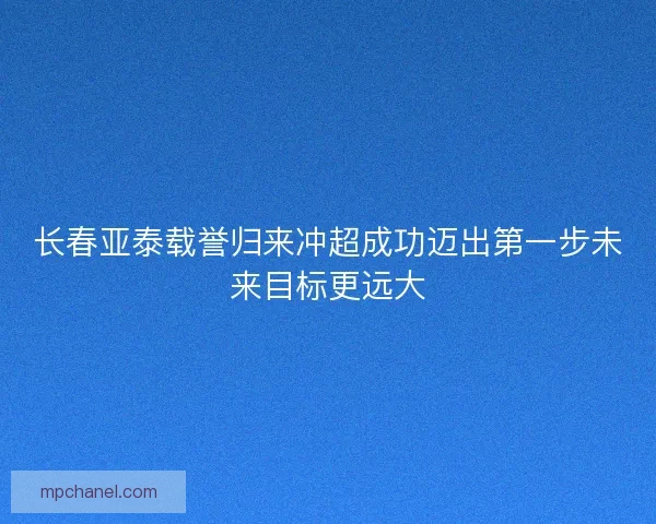 长春亚泰载誉归来冲超成功迈出第一步未来目标更远大