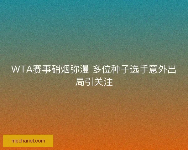 WTA赛事硝烟弥漫 多位种子选手意外出局引关注