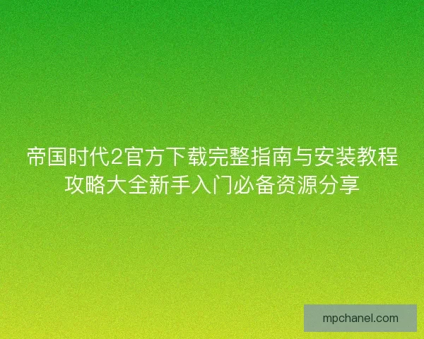帝国时代2官方下载完整指南与安装教程攻略大全新手入门必备资源分享 帝国时代2官方下载完整指南与安装教程攻略大全新手入门必备资源分享