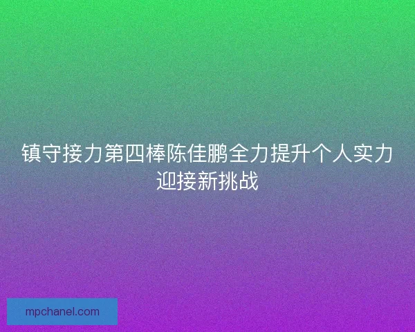 镇守接力第四棒陈佳鹏全力提升个人实力迎接新挑战 镇守接力第四棒陈佳鹏全力提升个人实力迎接新挑战