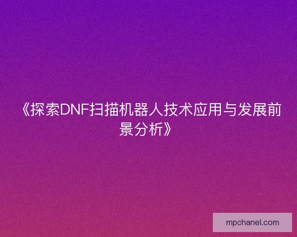 《探索DNF扫描机器人技术应用与发展前景分析》