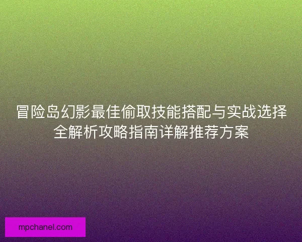冒险岛幻影最佳偷取技能搭配与实战选择全解析攻略指南详解推荐方案