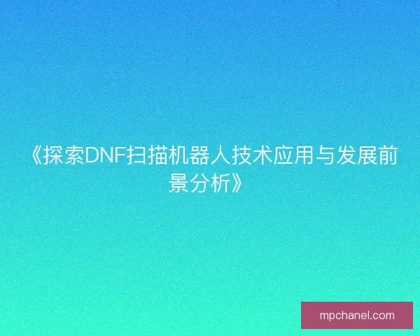 《探索DNF扫描机器人技术应用与发展前景分析》 《探索DNF扫描机器人技术应用与发展前景分析》