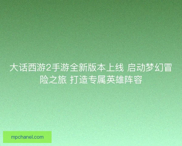 大话西游2手游全新版本上线 启动梦幻冒险之旅 打造专属英雄阵容 大话西游2手游全新版本上线 启动梦幻冒险之旅 打造专属英雄阵容