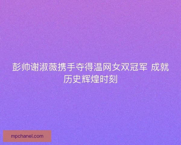 彭帅谢淑薇携手夺得温网女双冠军 成就历史辉煌时刻 彭帅谢淑薇携手夺得温网女双冠军 成就历史辉煌时刻