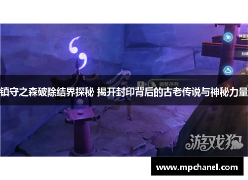 镇守之森破除结界探秘 揭开封印背后的古老传说与神秘力量